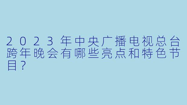 2023年中央广播电视总台跨年晚会有哪些亮点和特色节目?