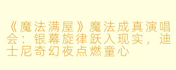 《魔法满屋》魔法成真演唱会：银幕旋律跃入现实，迪士尼奇幻夜点燃童心