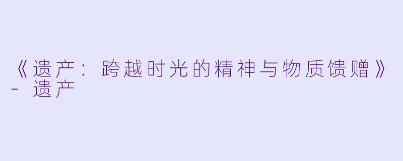 《遗产:跨越时光的精神与物质馈赠》