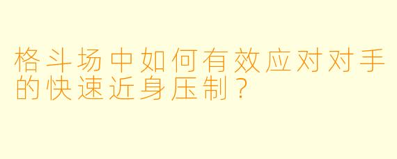 格斗场中如何有效应对对手的快速近身压制？