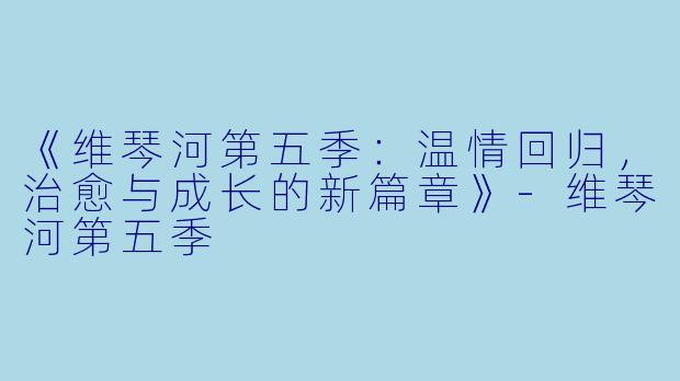 《维琴河第五季：温情回归，治愈与成长的新篇章》
