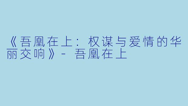 《吾凰在上：权谋与爱情的华丽交响》-吾凰在上