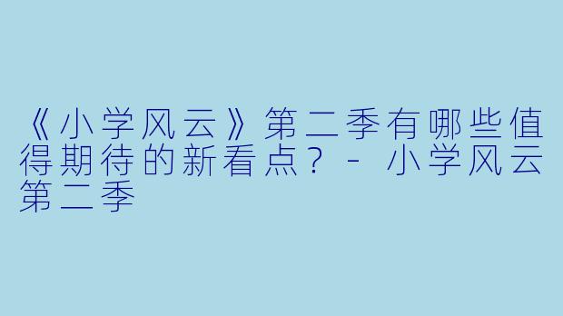 《小学风云》第二季有哪些值得期待的新看点?