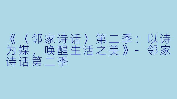 《〈邻家诗话〉第二季:以诗为媒,唤醒生活之美》-邻家诗话第二季