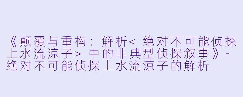 《颠覆与重构:解析<绝对不可能侦探上水流涼子>中的非典型侦探叙事》-绝对不可能侦探上水流涼子的解析