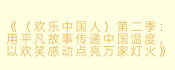 《〈欢乐中国人〉第二季：用平凡故事传递中国温度，以欢笑感动点亮万家灯火》