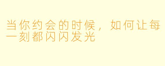 当你约会的时候,如何让每一刻都闪闪发光