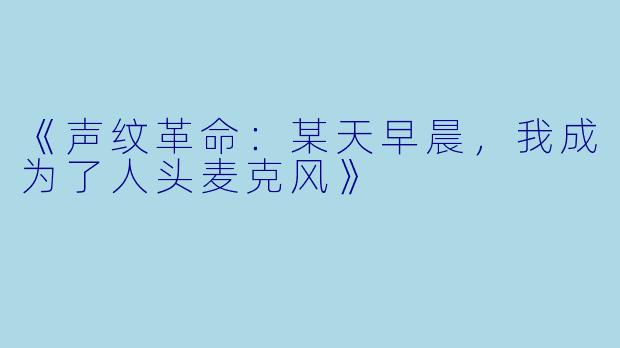 《声纹革命：某天早晨，我成为了人头麦克风》