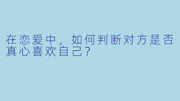在恋爱中,如何判断对方是否真心喜欢自己?