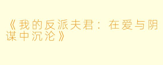 《我的反派夫君：在爱与阴谋中沉沦》