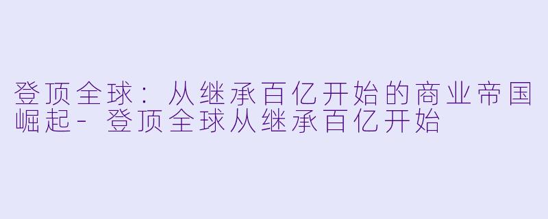 登顶全球:从继承百亿开始的商业帝国崛起