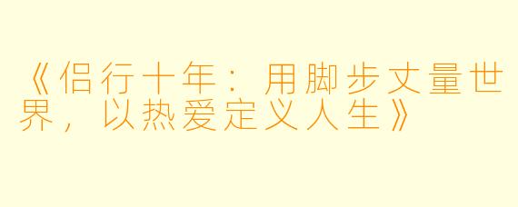 《侣行十年:用脚步丈量世界,以热爱定义人生》