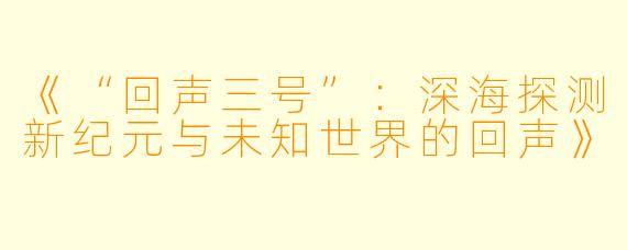 《“回声三号”：深海探测新纪元与未知世界的回声》