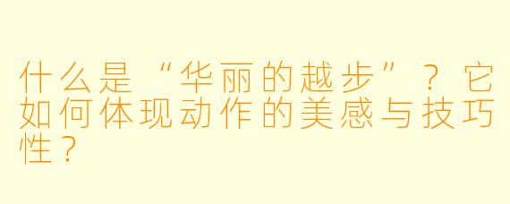 什么是“华丽的越步”?它如何体现动作的美感与技巧性?