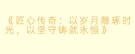 《匠心传奇：以岁月雕琢时光，以坚守铸就永恒》