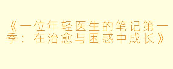 《一位年轻医生的笔记第一季：在治愈与困惑中成长》