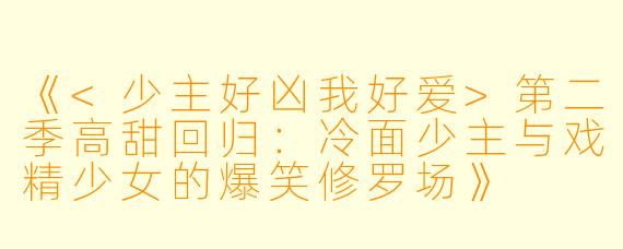 《<少主好凶我好爱>第二季高甜回归：冷面少主与戏精少女的爆笑修罗场》