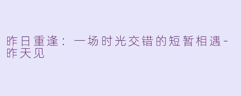 昨日重逢：一场时光交错的短暂相遇-昨天见