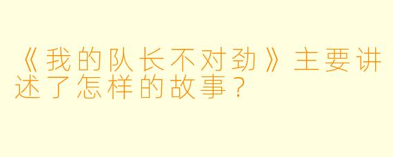 《我的队长不对劲》主要讲述了怎样的故事？