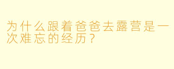 为什么跟着爸爸去露营是一次难忘的经历？