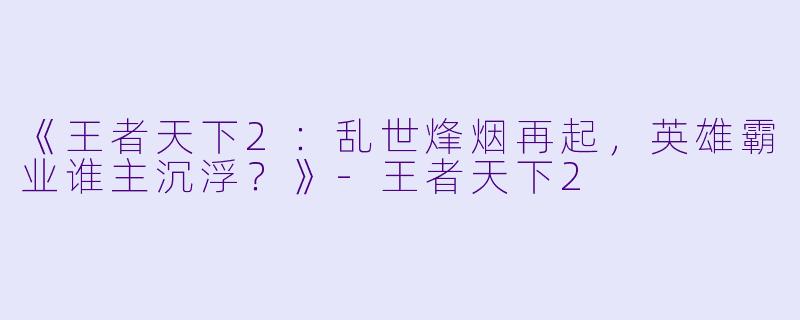 《王者天下2:乱世烽烟再起,英雄霸业谁主沉浮?》