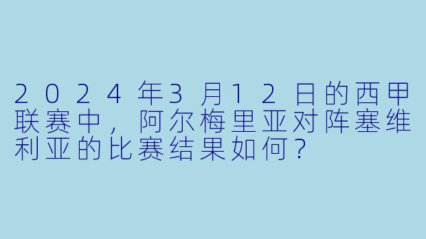 2024年3月12日的西甲联赛中，阿尔梅里亚对阵塞维利亚的比赛结果如何？