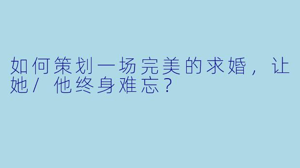 如何策划一场完美的求婚,让她/他终身难忘?