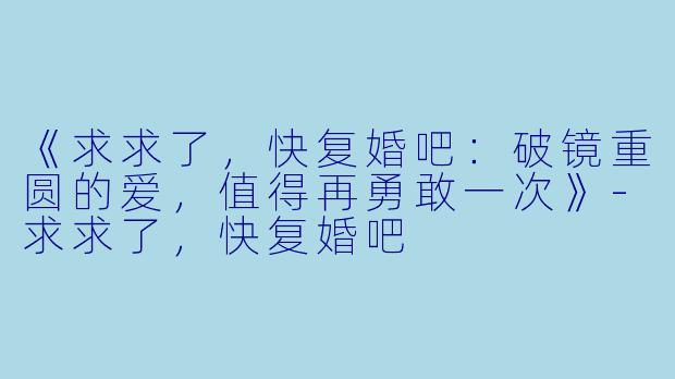 《求求了，快复婚吧：破镜重圆的爱，值得再勇敢一次》