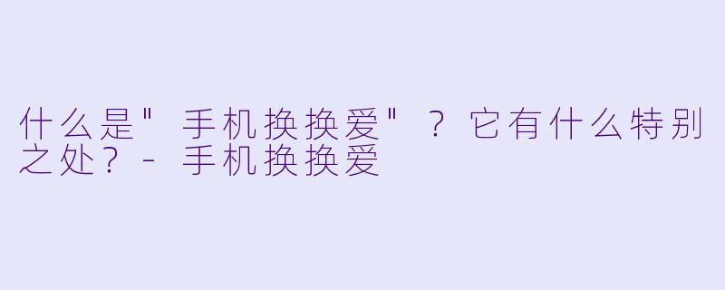 什么是"手机换换爱"?它有什么特别之处?