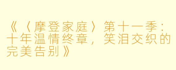 《〈摩登家庭〉第十一季：十年温情终章，笑泪交织的完美告别》