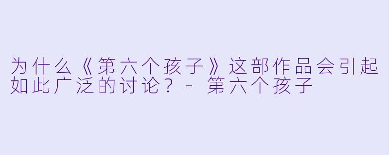 为什么《第六个孩子》这部作品会引起如此广泛的讨论?