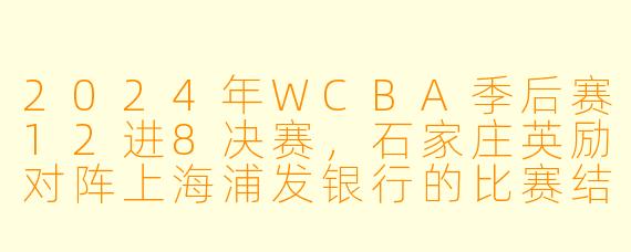 2024年WCBA季后赛12进8决赛,石家庄英励对阵上海浦发银行的比赛结果如何?