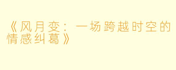 《风月变：一场跨越时空的情感纠葛》