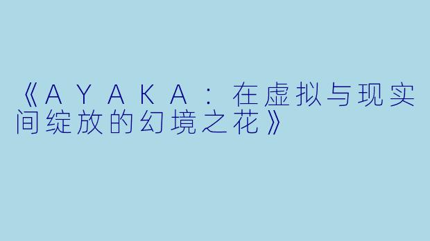 《AYAKA：在虚拟与现实间绽放的幻境之花》