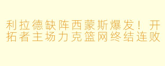 利拉德缺阵西蒙斯爆发！开拓者主场力克篮网终结连败