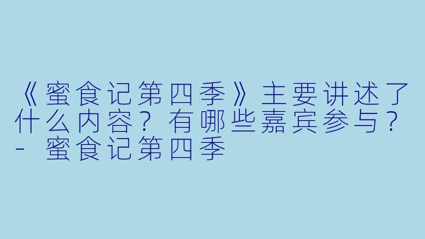 《蜜食记第四季》主要讲述了什么内容?有哪些嘉宾参与?