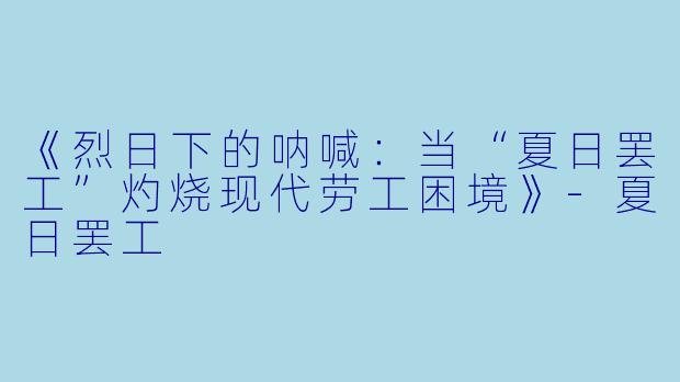 《烈日下的呐喊:当“夏日罢工”灼烧现代劳工困境》