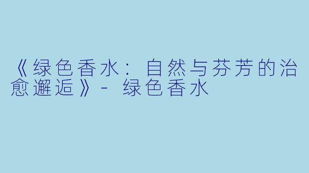 《绿色香水:自然与芬芳的治愈邂逅》