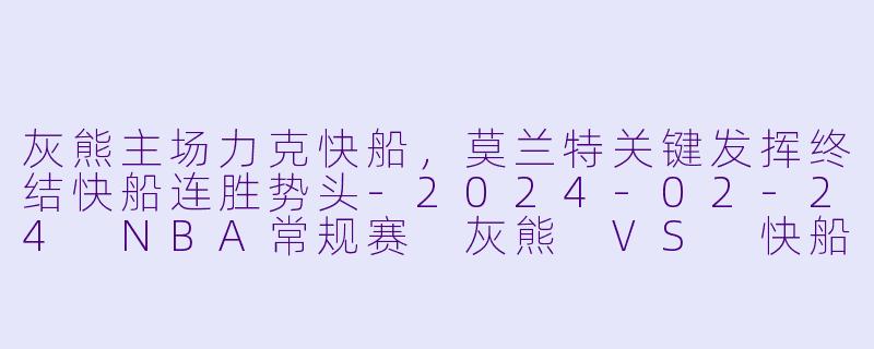 灰熊主场力克快船,莫兰特关键发挥终结快船连胜势头-2024-02-24 NBA常规赛 灰熊 VS 快船