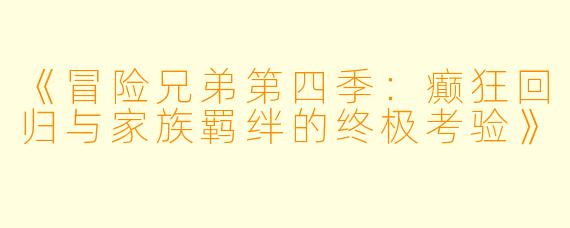 《冒险兄弟第四季:癫狂回归与家族羁绊的终极考验》