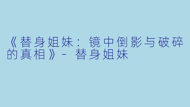《替身姐妹:镜中倒影与破碎的真相》-替身姐妹