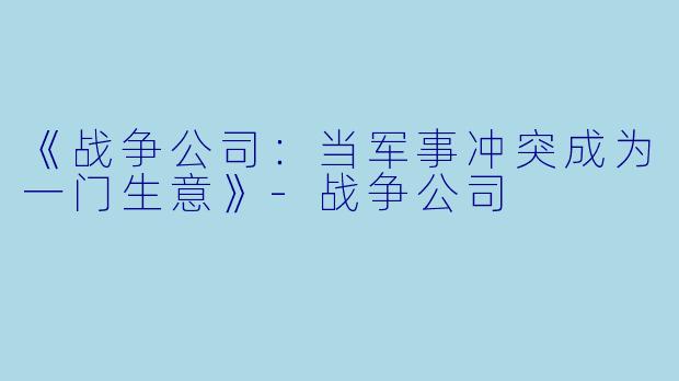 《战争公司：当军事冲突成为一门生意》-战争公司