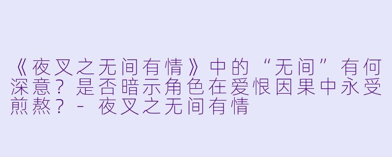 《夜叉之无间有情》中的“无间”有何深意？是否暗示角色在爱恨因果中永受煎熬？-夜叉之无间有情