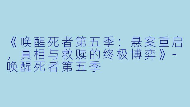 《唤醒死者第五季：悬案重启，真相与救赎的终极博弈》-唤醒死者第五季