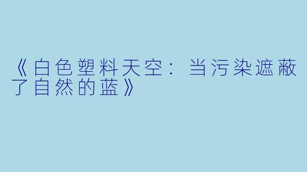 《白色塑料天空:当污染遮蔽了自然的蓝》