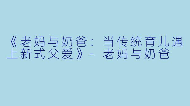 《老妈与奶爸:当传统育儿遇上新式父爱》-老妈与奶爸