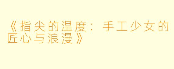 《指尖的温度:手工少女的匠心与浪漫》