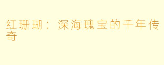 红珊瑚：深海瑰宝的千年传奇