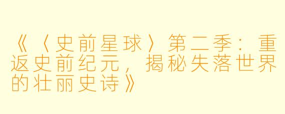 《〈史前星球〉第二季:重返史前纪元,揭秘失落世界的壮丽史诗》