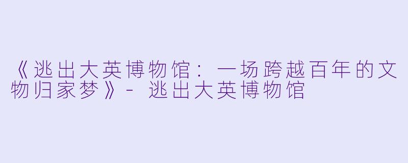 《逃出大英博物馆:一场跨越百年的文物归家梦》
